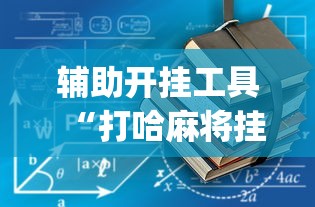 辅助开挂工具“打哈麻将挂怎么安装(详细透视开挂教程) 辅助开挂工具“打哈麻将挂怎么安装(详细透视开挂教程)