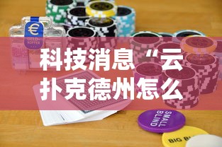 科技消息“云扑克德州怎么开挂”真的有挂