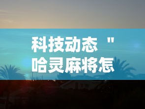科技动态 ＂哈灵麻将怎么开挂	”确实有挂